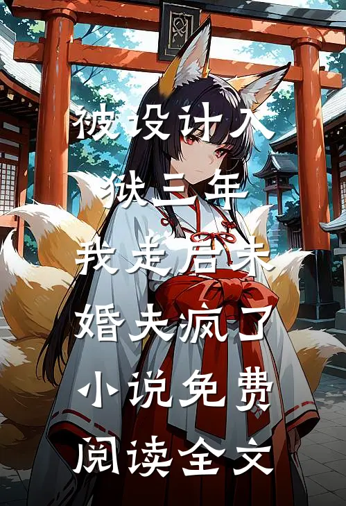 被设计入狱三年，我走后未婚夫疯了小说免费阅读全文