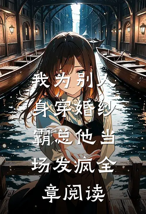 我为别人身穿婚纱，霸总他当场发疯全章阅读