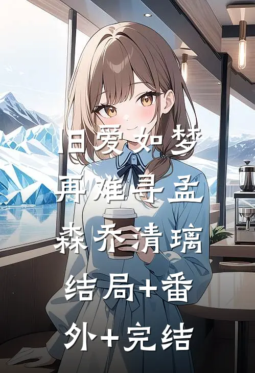 旧爱如梦再难寻孟森乔清璃:结局+番外+完结