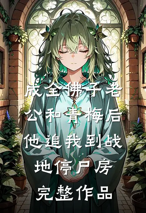 成全佛子老公和青梅后，他追我到战地停尸房完整作品