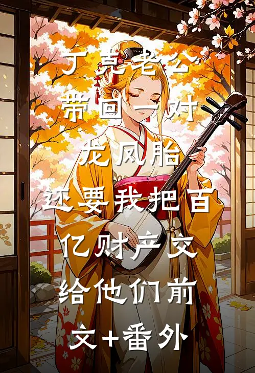 丁克老公带回一对龙凤胎，还要我把百亿财产交给他们前文+番外