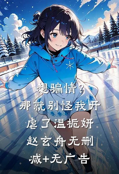 想骗情？那就别怪我开虐了温栀妍赵玄舟无删减+无广告
