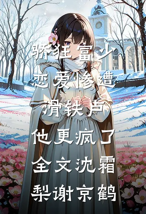 骄狂富少恋爱惨遭滑铁卢，他更疯了全文沈霜梨谢京鹤