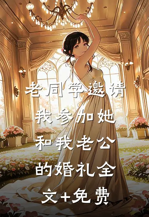 老同学邀请我参加她和我老公的婚礼全文+免费