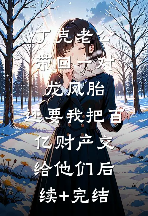 丁克老公带回一对龙凤胎，还要我把百亿财产交给他们后续+完结