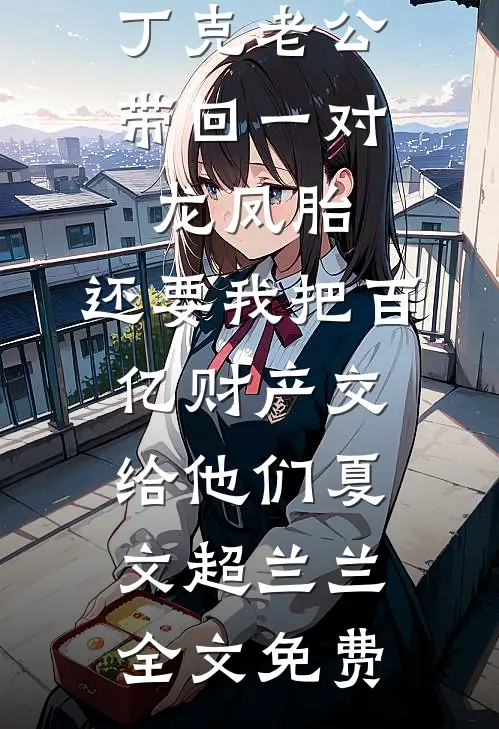 丁克老公带回一对龙凤胎，还要我把百亿财产交给他们夏文超兰兰全文免费