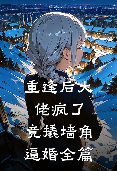 重逢后大佬疯了，竟撬墙角逼婚全篇