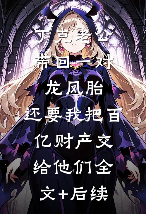 丁克老公带回一对龙凤胎，还要我把百亿财产交给他们全文+后续