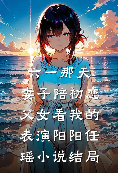 六一那天，妻子陪初恋父女看我的表演阳阳任瑶小说结局