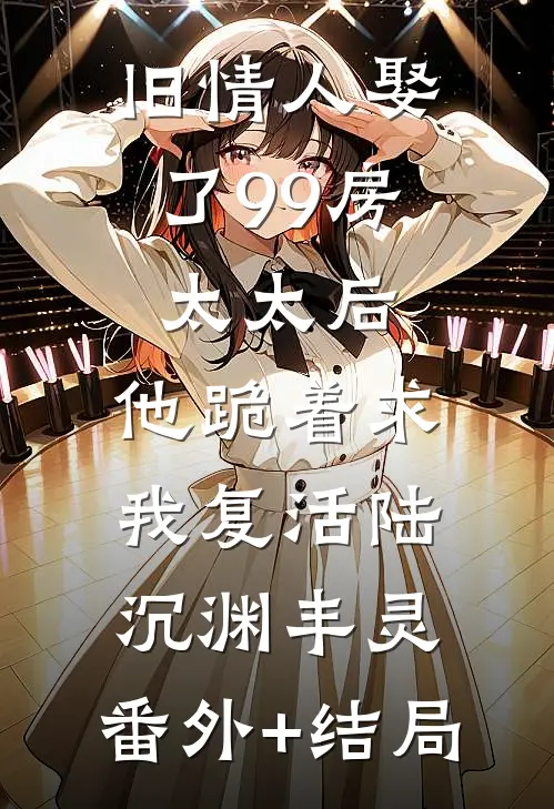 旧情人娶了99房太太后，他跪着求我复活陆沉渊丰灵:(番外)+(结局)