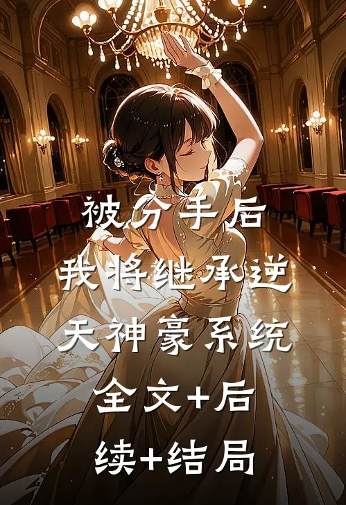 被分手后，我将继承逆天神豪系统全文+后续+结局