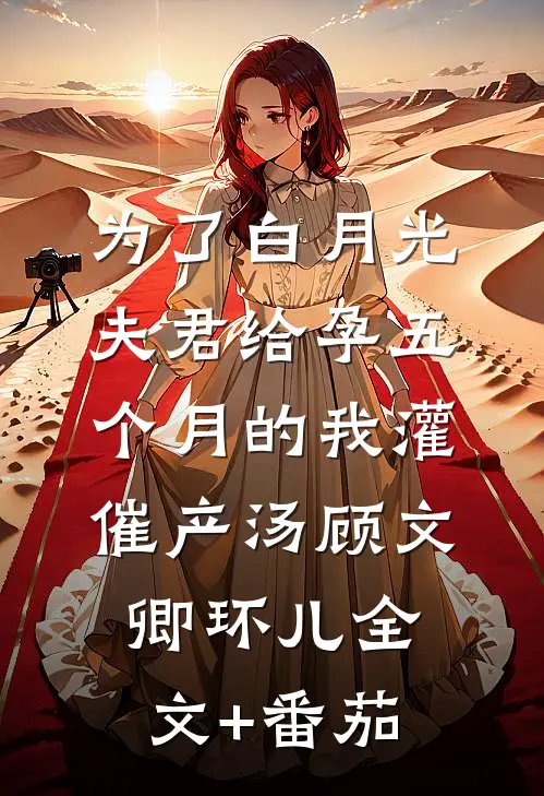 为了白月光，夫君给孕五个月的我灌催产汤顾文卿环儿全文+番茄