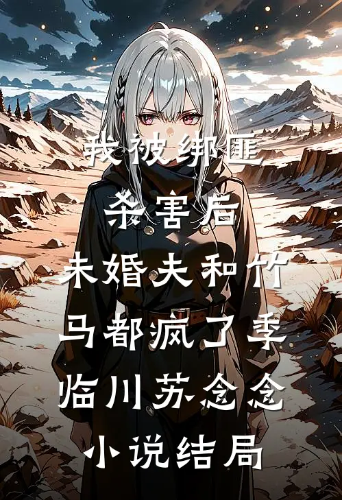 我被绑匪杀害后，未婚夫和竹马都疯了季临川苏念念小说结局