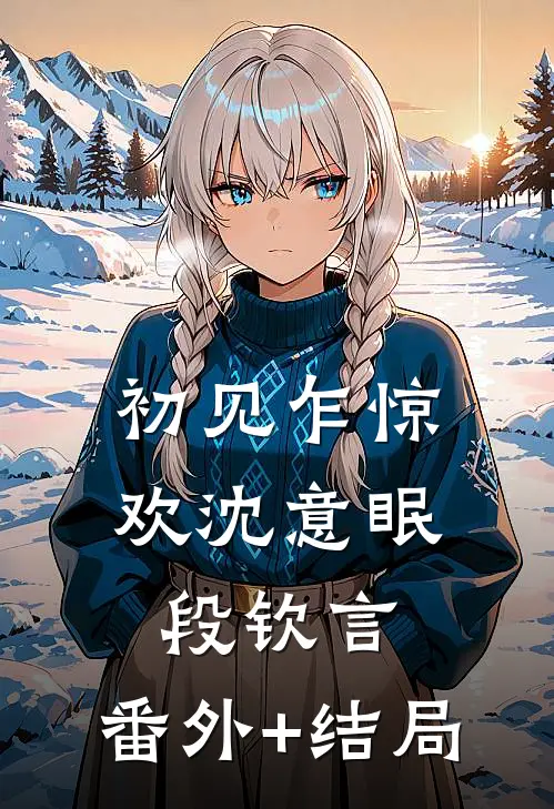 初见乍惊欢沈意眠段钦言:(番外)+(结局)