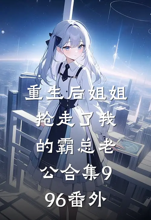 重生后姐姐抢走了我的霸总老公合集996番外