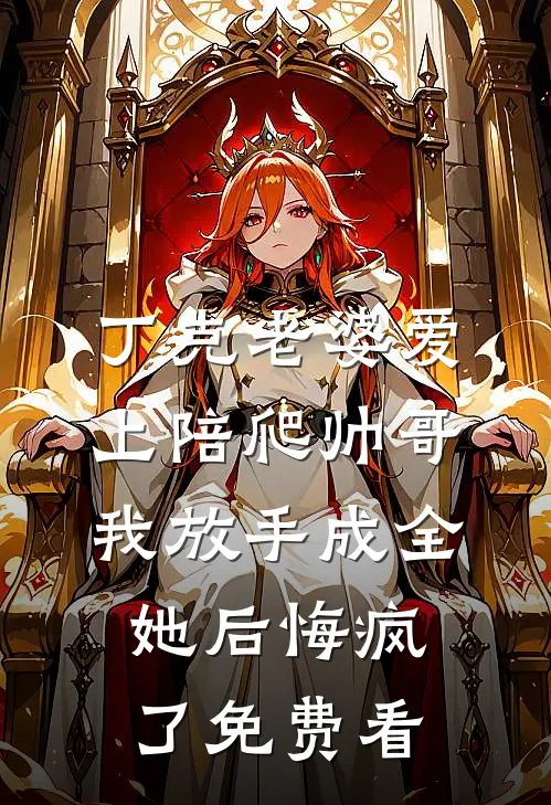 丁克老婆爱上陪爬帅哥，我放手成全她后悔疯了免费看