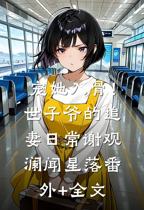 宠她入骨！世子爷的追妻日常谢观澜闻星落(番外)+(全文)