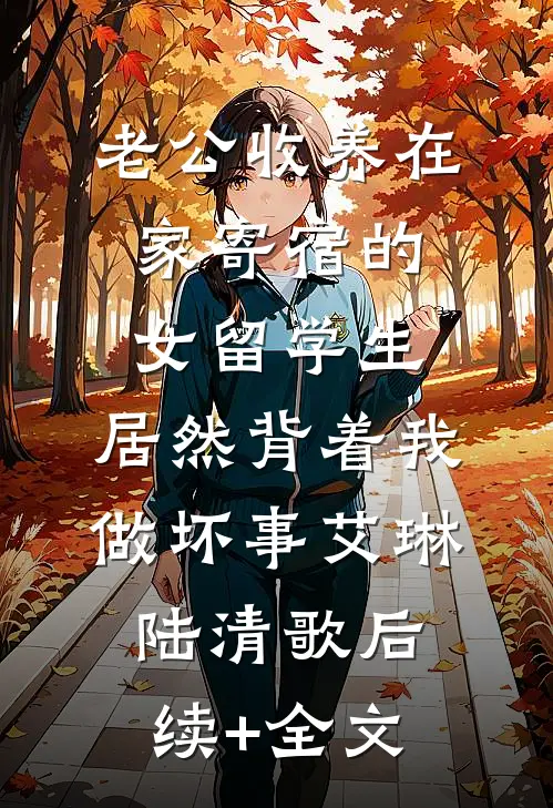 老公收养在家寄宿的女留学生，居然背着我做坏事艾琳陆清歌后续+全文