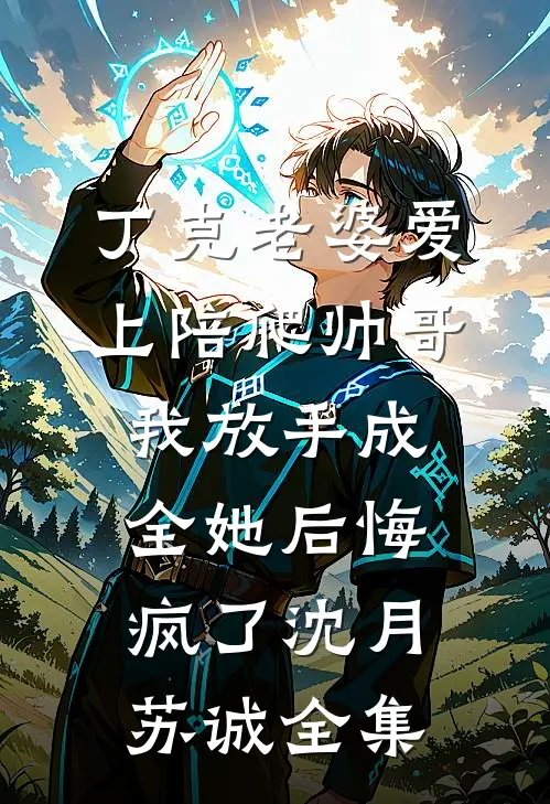 丁克老婆爱上陪爬帅哥，我放手成全她后悔疯了沈月苏诚全集