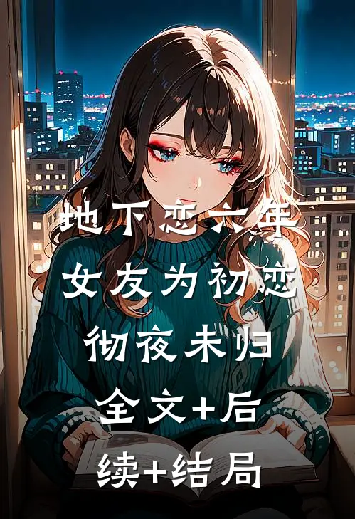 地下恋六年，女友为初恋彻夜未归:全文+后续+结局