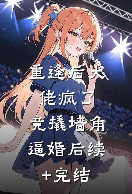 重逢后大佬疯了，竟撬墙角逼婚后续+完结