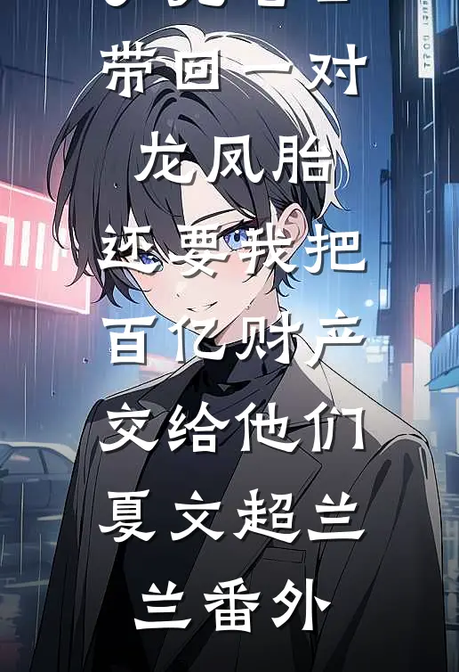 丁克老公带回一对龙凤胎，还要我把百亿财产交给他们夏文超兰兰番外