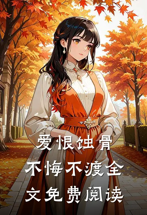 爱恨蚀骨，不悔不渡全文免费阅读