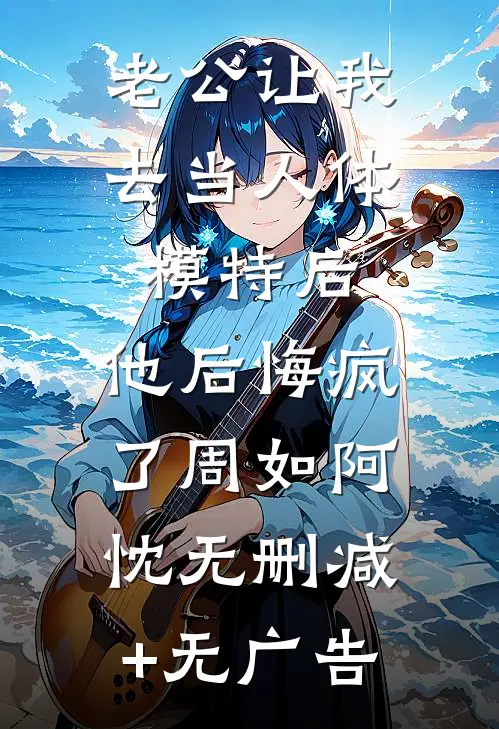 老公让我去当人体模特后，他后悔疯了周如阿忱无删减+无广告