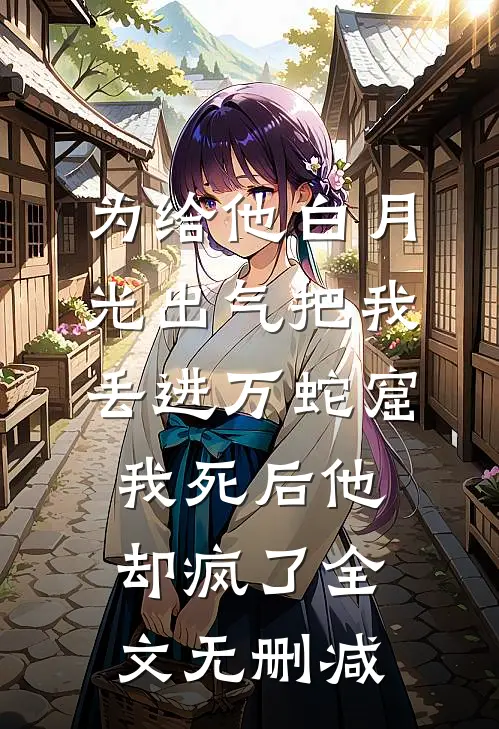 为给他白月光出气把我丢进万蛇窟，我死后他却疯了全文无删减