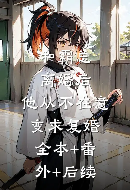 和霸总离婚后，他从不在意变求复婚全本+番外+后续
