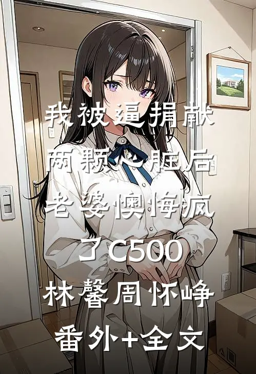 我被逼捐献两颗心脏后，老婆懊悔疯了C500林馨周怀峥(番外)+(全文)