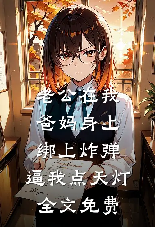 老公在我爸妈身上绑上炸弹，逼我点天灯全文免费