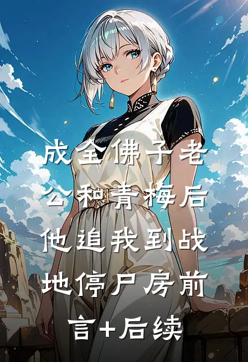 成全佛子老公和青梅后，他追我到战地停尸房前言+后续
