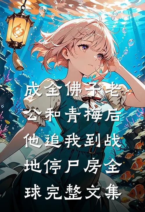 成全佛子老公和青梅后，他追我到战地停尸房全球完整文集