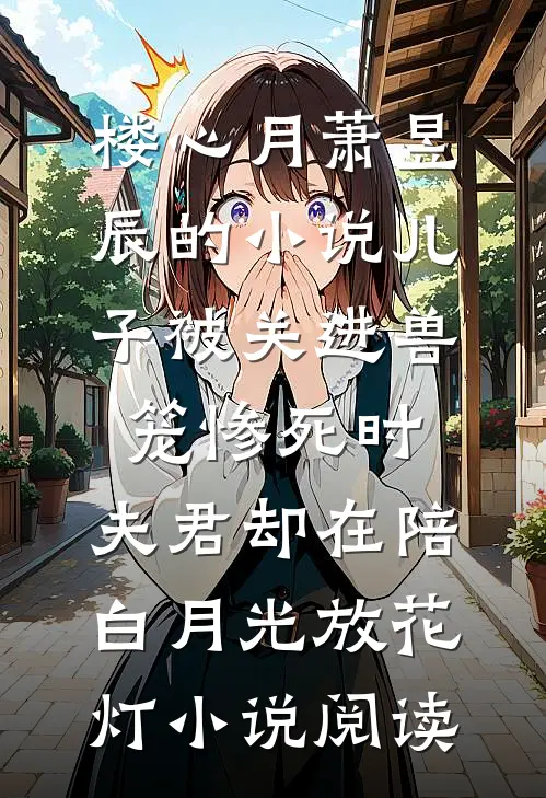 楼心月萧昱辰的小说儿子被关进兽笼惨死时，夫君却在陪白月光放花灯小说阅读
