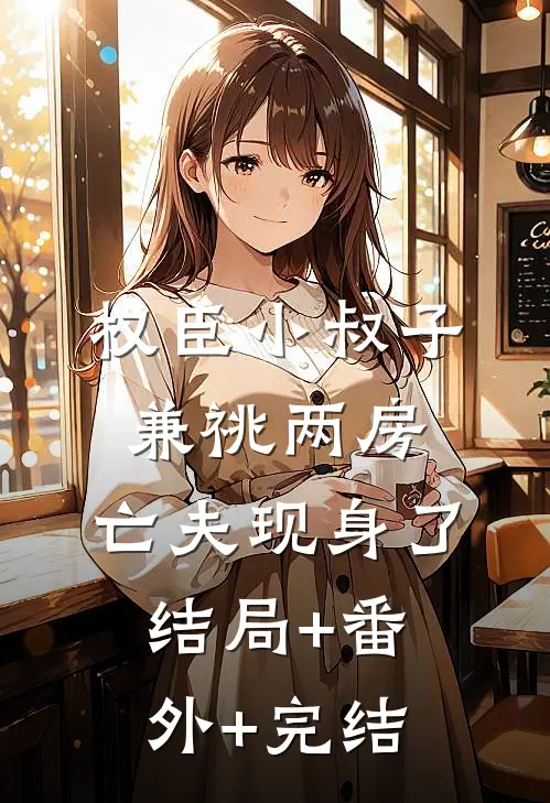 权臣小叔子兼祧两房，亡夫现身了:结局+番外+完结