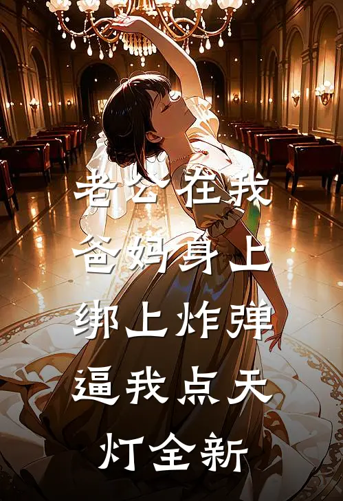 老公在我爸妈身上绑上炸弹，逼我点天灯全新