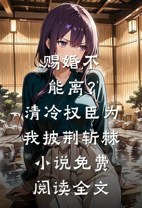 赐婚不能离？清冷权臣为我披荆斩棘小说免费阅读全文