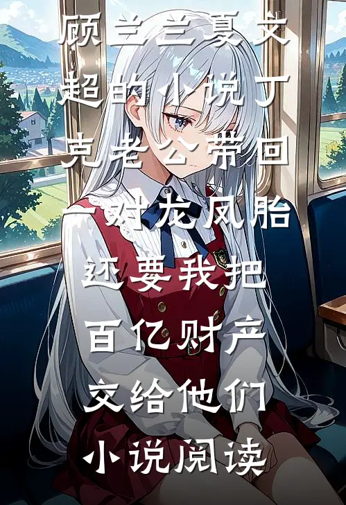 顾兰兰夏文超的小说丁克老公带回一对龙凤胎，还要我把百亿财产交给他们小说阅读
