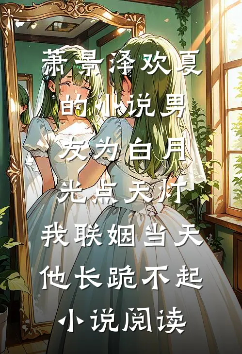 萧景泽欢夏的小说男友为白月光点天灯，我联姻当天他长跪不起小说阅读