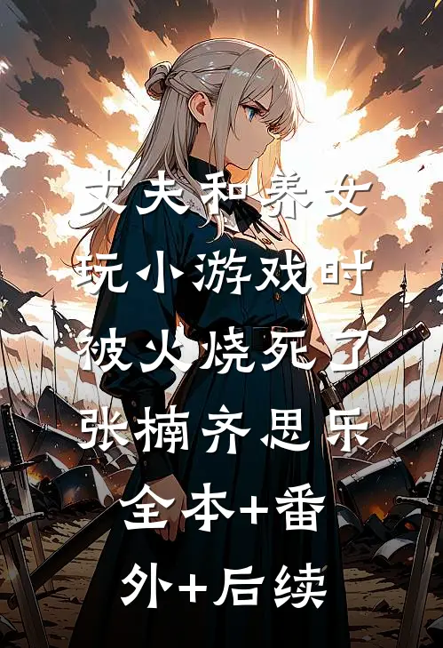 丈夫和养女玩小游戏时，被火烧死了张楠齐思乐全本+番外+后续