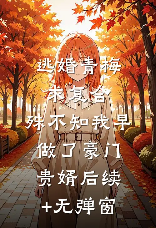 逃婚青梅求复合，殊不知我早做了豪门贵婿后续+无弹窗