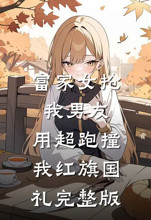 富家女抢我男友，用超跑撞我红旗国礼完整版