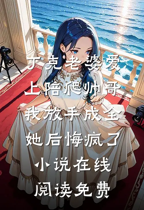 丁克老婆爱上陪爬帅哥，我放手成全她后悔疯了小说在线阅读免费
