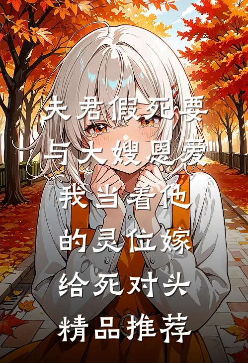 夫君假死要与大嫂恩爱，我当着他的灵位嫁给死对头精品推荐