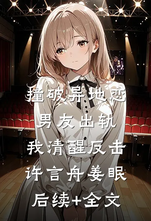 撞破异地恋男友出轨，我清醒反击许言舟姜眠后续+全文