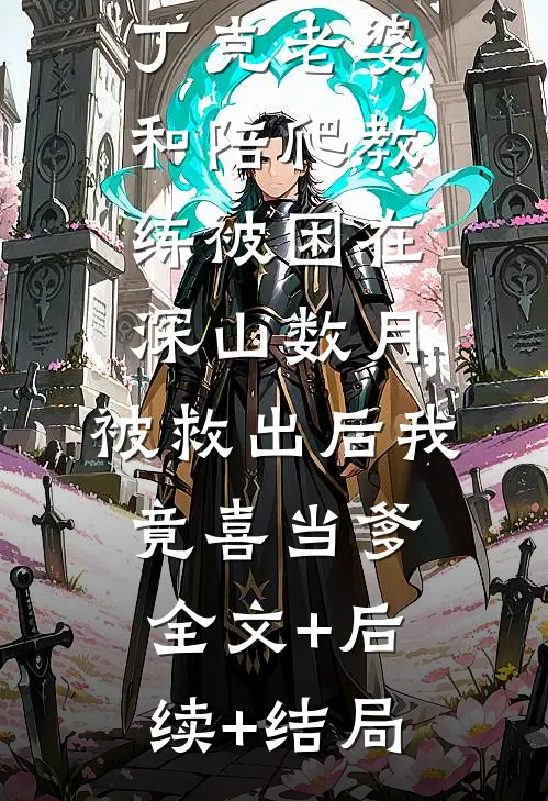 丁克老婆和陪爬教练被困在深山数月，被救出后我竟喜当爹:全文+后续+结局