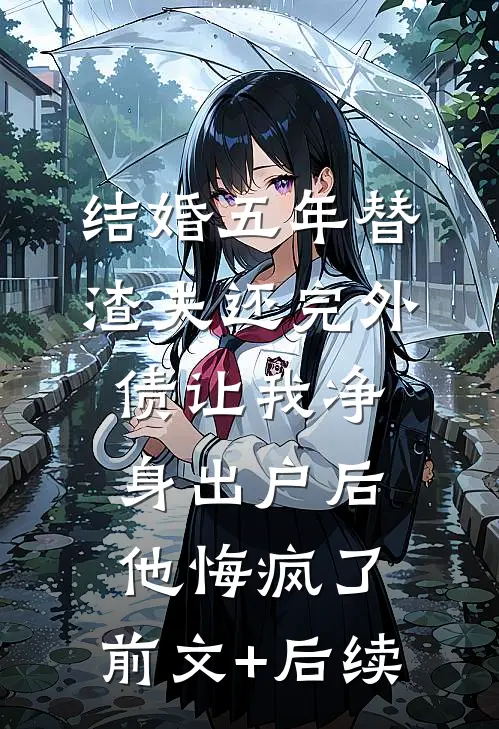 结婚五年替渣夫还完外债让我净身出户后，他悔疯了:前文+后续