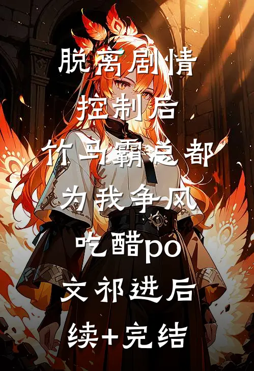 脱离剧情控制后，竹马霸总都为我争风吃醋po文祁进后续+完结