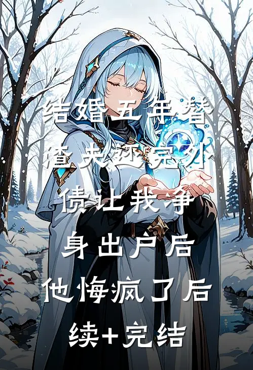 结婚五年替渣夫还完外债让我净身出户后，他悔疯了后续+完结